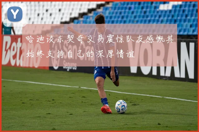 哈迪谈东契奇交易震惊队友感慨其始终支持自己的深厚情谊