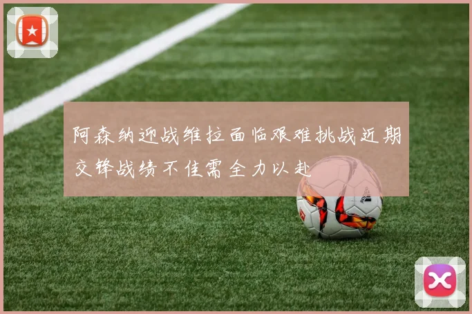 阿森纳迎战维拉面临艰难挑战近期交锋战绩不佳需全力以赴