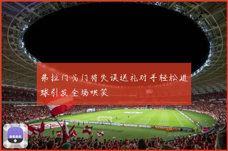 弗拉门戈门将失误送礼对手轻松进球引发全场哄笑