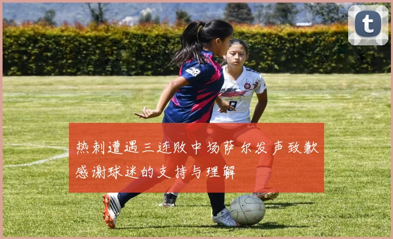 热刺遭遇三连败中场萨尔发声致歉感谢球迷的支持与理解