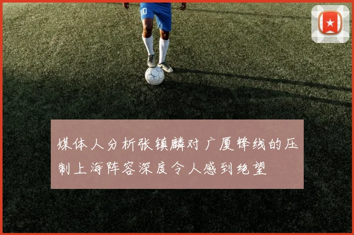 媒体人分析张镇麟对广厦锋线的压制上海阵容深度令人感到绝望