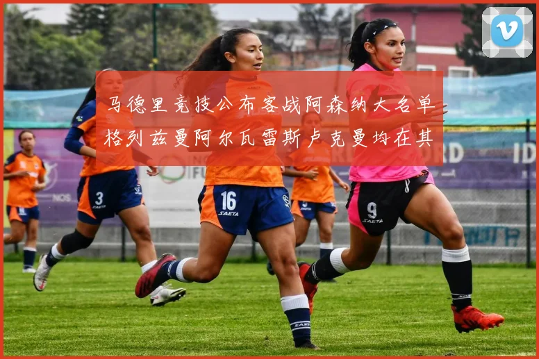 马德里竞技公布客战阿森纳大名单格列兹曼阿尔瓦雷斯卢克曼均在其中