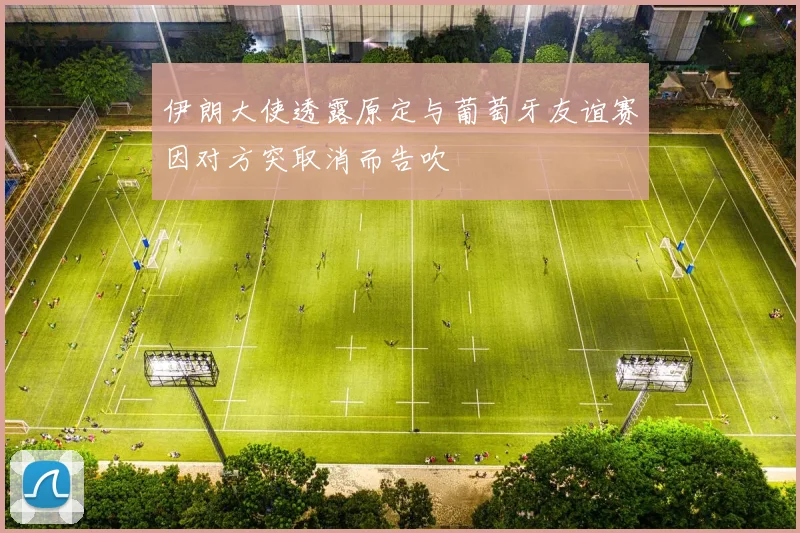 伊朗大使透露原定与葡萄牙友谊赛因对方突取消而告吹