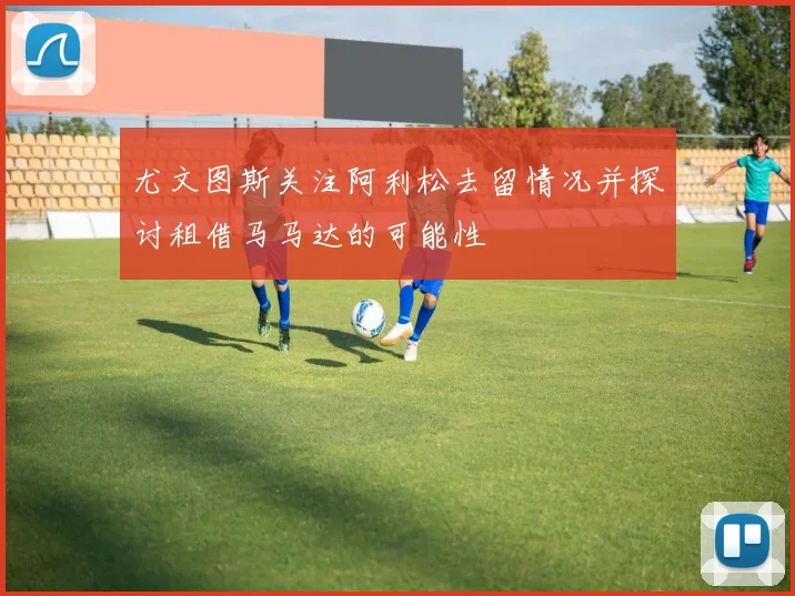 尤文图斯关注阿利松去留情况并探讨租借马马达的可能性