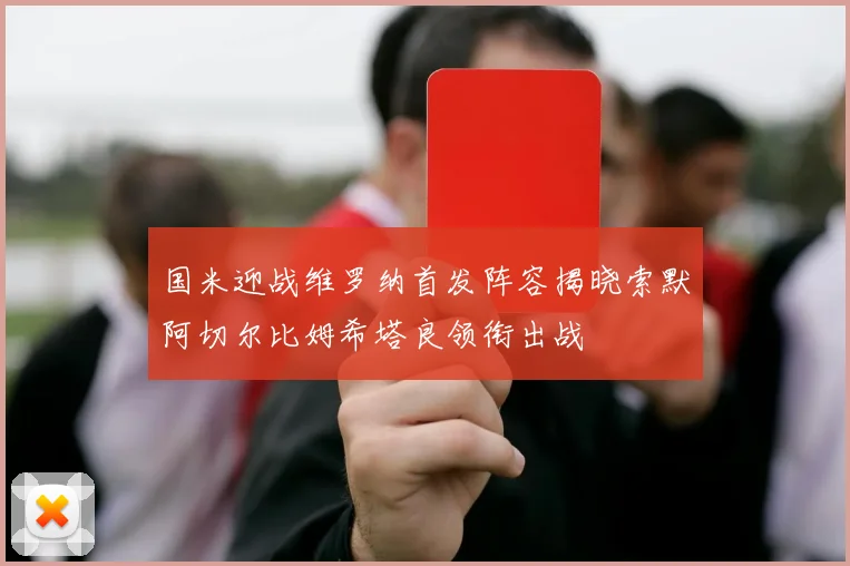 国米迎战维罗纳首发阵容揭晓索默阿切尔比姆希塔良领衔出战