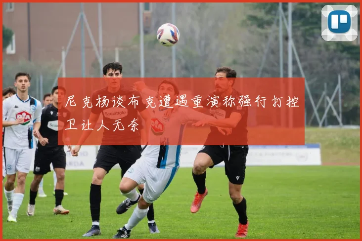 尼克杨谈布克遭遇重演称强行打控卫让人无奈