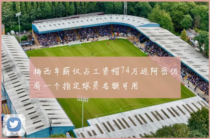 梅西年薪仅占工资帽74万迈阿密仍有一个指定球员名额可用