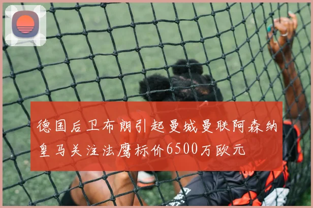 德国后卫布朗引起曼城曼联阿森纳皇马关注法鹰标价6500万欧元