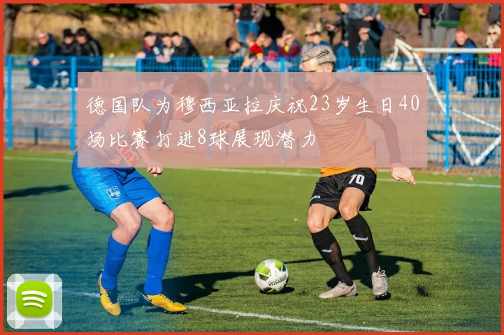 德国队为穆西亚拉庆祝23岁生日40场比赛打进8球展现潜力