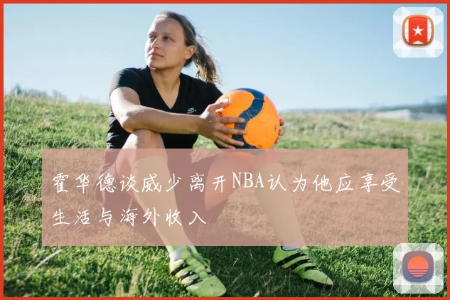 霍华德谈威少离开NBA认为他应享受生活与海外收入