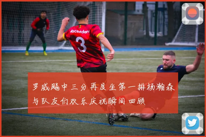 罗威飚中三分再度坐第一排杨瀚森与队友们欢乐庆祝瞬间回顾