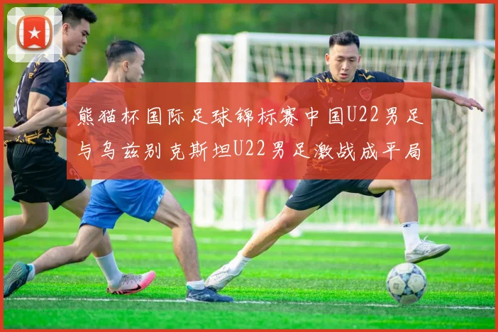 熊猫杯国际足球锦标赛中国U22男足与乌兹别克斯坦U22男足激战成平局