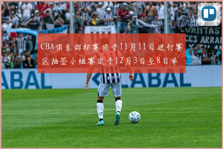 CBA俱乐部杯赛将于11月11日进行赛区抽签小组赛定于12月3日至8日举行