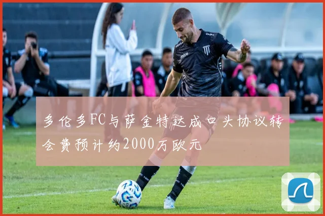 多伦多FC与萨金特达成口头协议转会费预计约2000万欧元