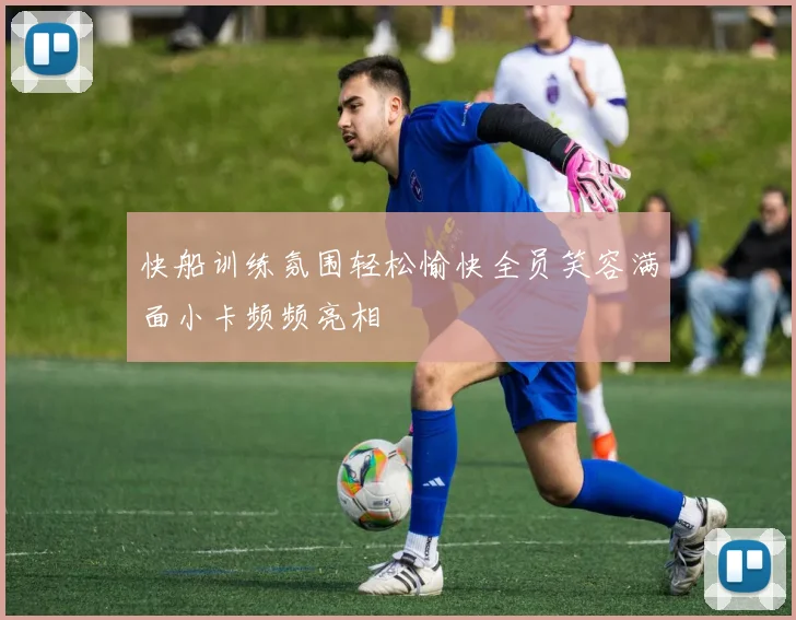 快船训练氛围轻松愉快全员笑容满面小卡频频亮相