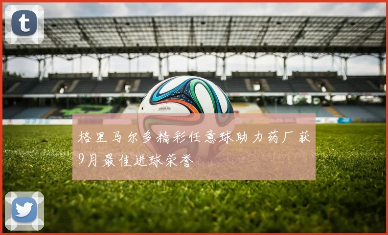格里马尔多精彩任意球助力药厂获9月最佳进球荣誉