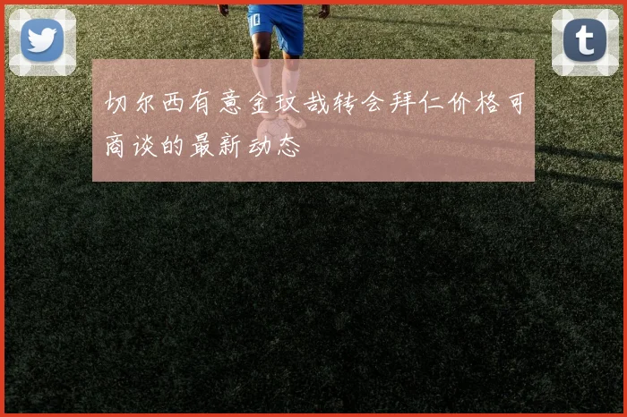 切尔西有意金玟哉转会拜仁价格可商谈的最新动态