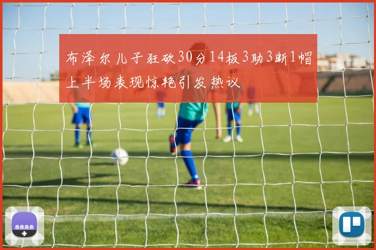 布泽尔儿子狂砍30分14板3助3断1帽上半场表现惊艳引发热议