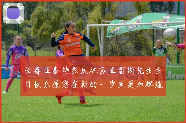 长春亚泰热烈庆祝苏亚雷斯先生生日快乐愿您在新的一岁里更加辉煌