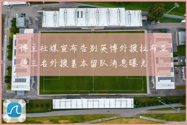 博主社媒宣布告别英博外援拉布亚德三名外援基本留队消息曝光