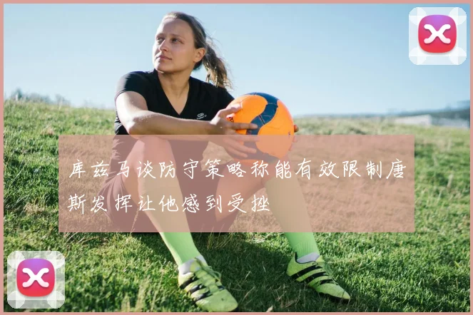 库兹马谈防守策略称能有效限制唐斯发挥让他感到受挫