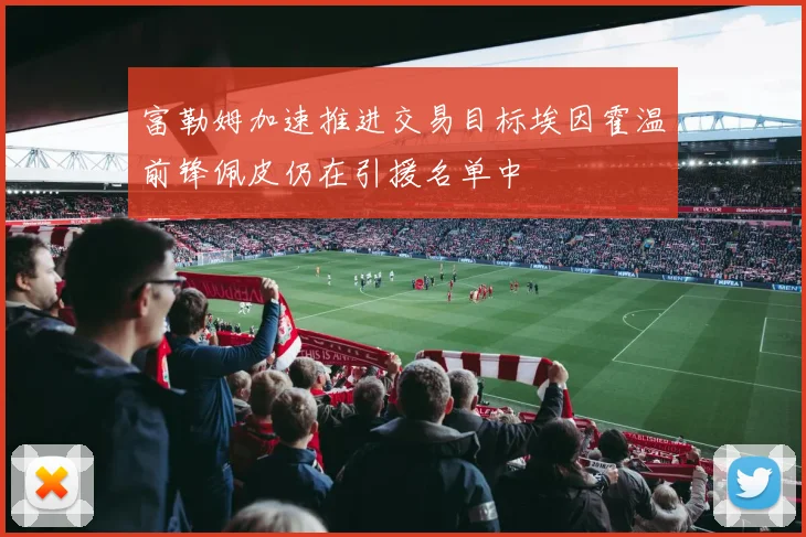 富勒姆加速推进交易目标埃因霍温前锋佩皮仍在引援名单中