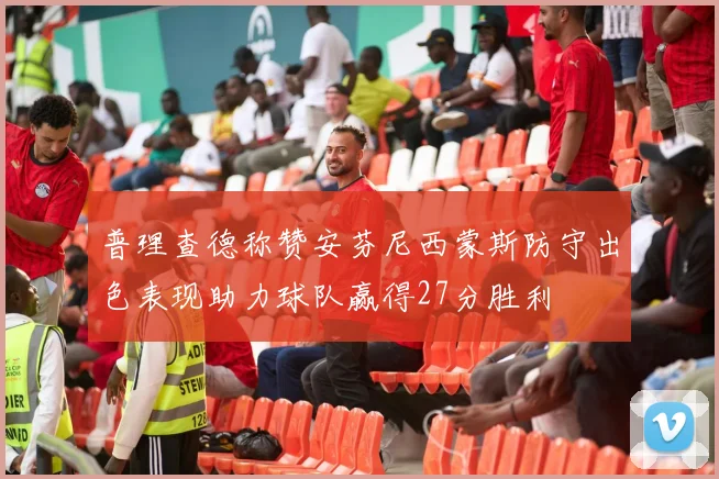 普理查德称赞安芬尼西蒙斯防守出色表现助力球队赢得27分胜利