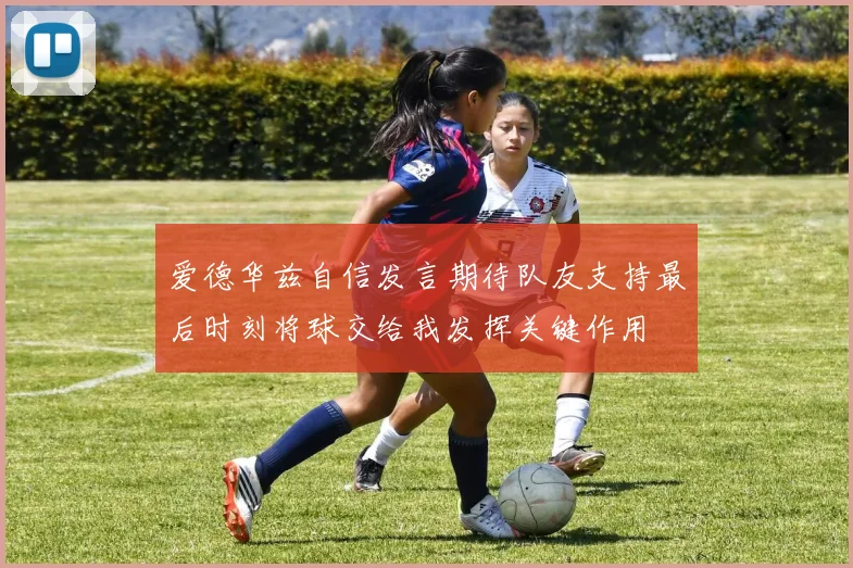 爱德华兹自信发言期待队友支持最后时刻将球交给我发挥关键作用