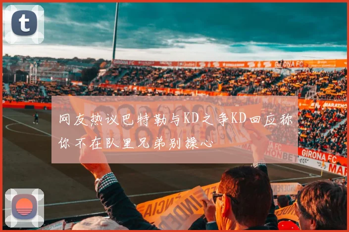 网友热议巴特勒与KD之争KD回应称你不在队里兄弟别操心