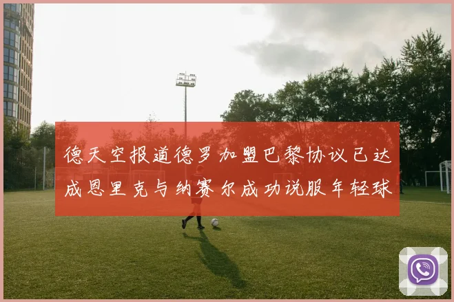 德天空报道德罗加盟巴黎协议已达成恩里克与纳赛尔成功说服年轻球员