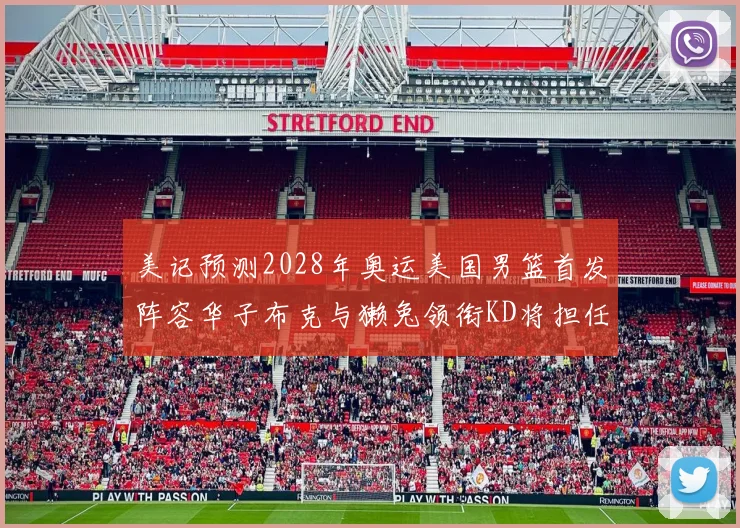 美记预测2028年奥运美国男篮首发阵容华子布克与獭兔领衔KD将担任替补
