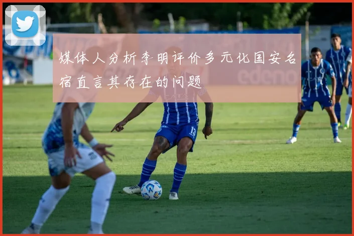 媒体人分析李明评价多元化国安名宿直言其存在的问题