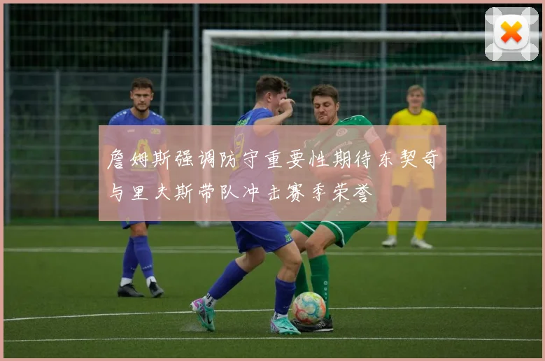 詹姆斯强调防守重要性期待东契奇与里夫斯带队冲击赛季荣誉