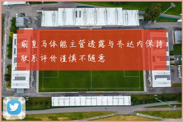 前皇马体能主管透露与齐达内保持联系评价谨慎不随意