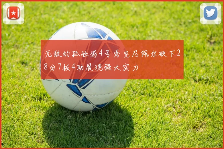 无敌的孤独感4号秀克尼佩尔砍下28分7板4助展现强大实力