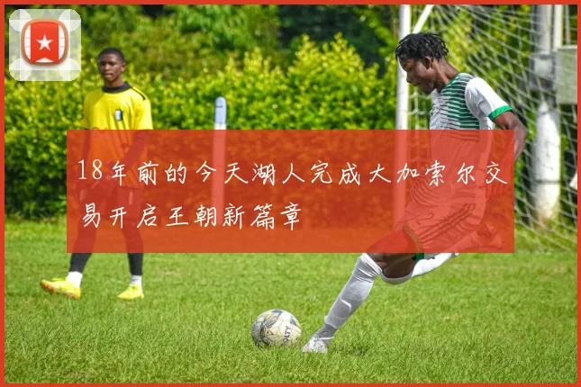 18年前的今天湖人完成大加索尔交易开启王朝新篇章